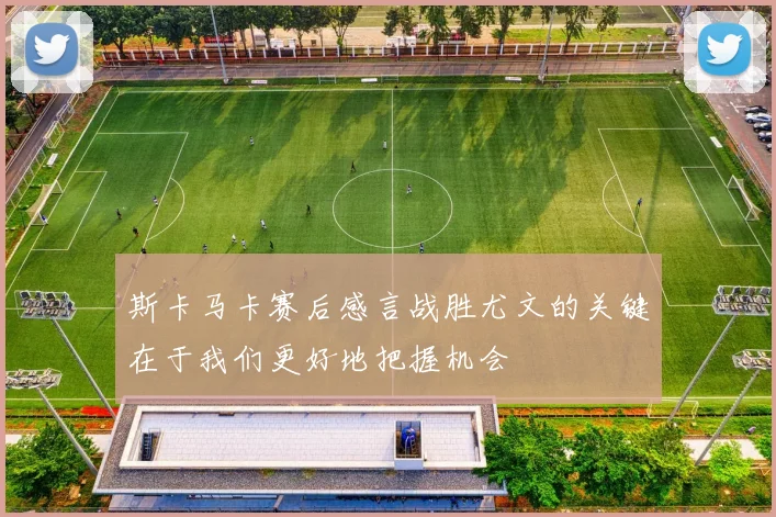 斯卡马卡赛后感言战胜尤文的关键在于我们更好地把握机会