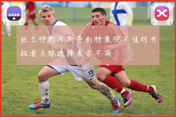 杜兰特怒斥斯普利特表现不佳对开拓者点球选择表示不满