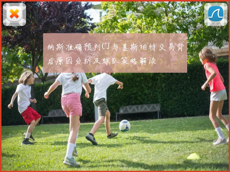 纳斯准确预判CJ与基斯珀特交易背后原因分析及球队策略解读