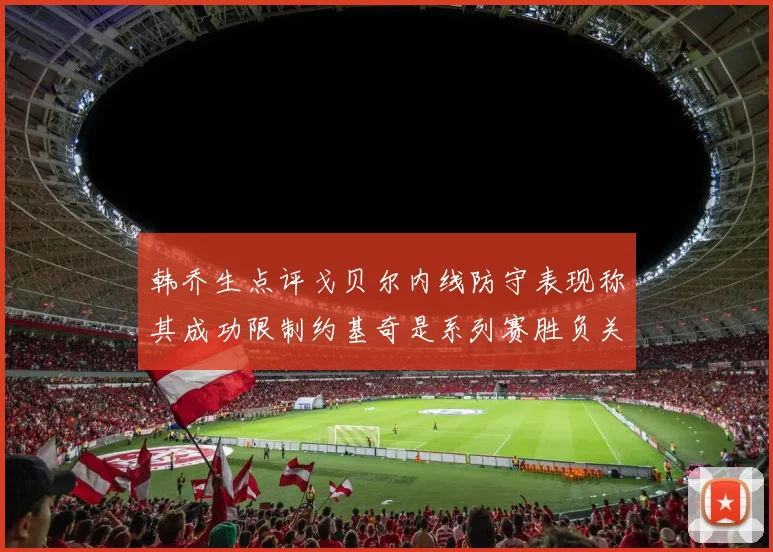 韩乔生点评戈贝尔内线防守表现称其成功限制约基奇是系列赛胜负关键