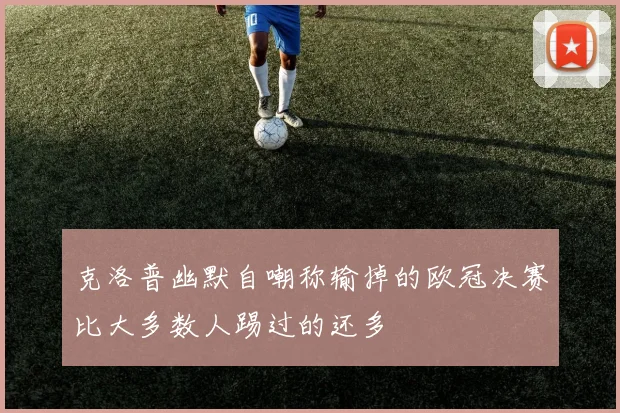克洛普幽默自嘲称输掉的欧冠决赛比大多数人踢过的还多