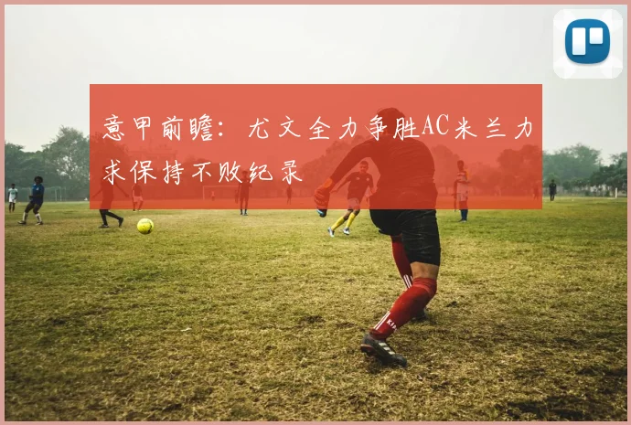 意甲前瞻：尤文全力争胜AC米兰力求保持不败纪录