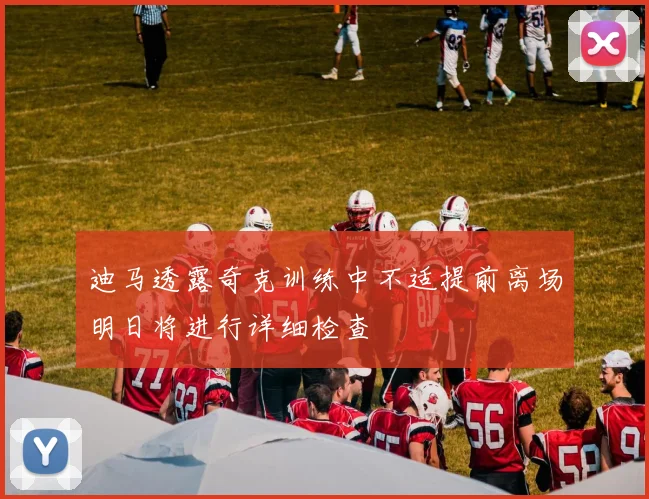 迪马透露奇克训练中不适提前离场明日将进行详细检查