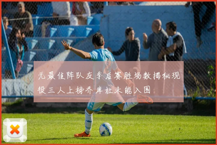 无最佳阵队友季后赛胜场数揭秘现役三人上榜乔库杜未能入围