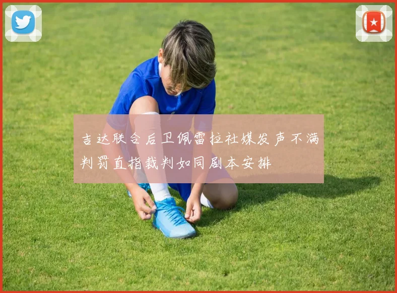 吉达联合后卫佩雷拉社媒发声不满判罚直指裁判如同剧本安排
