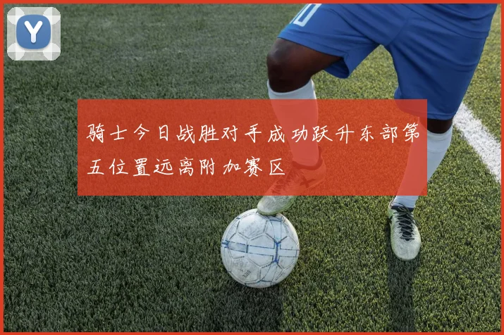 骑士今日战胜对手成功跃升东部第五位置远离附加赛区