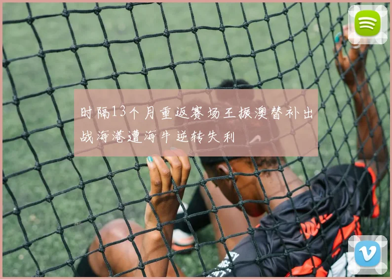 时隔13个月重返赛场王振澳替补出战海港遭海牛逆转失利