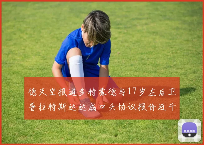 德天空报道多特蒙德与17岁左后卫普拉特斯达达成口头协议报价近千万遭拒