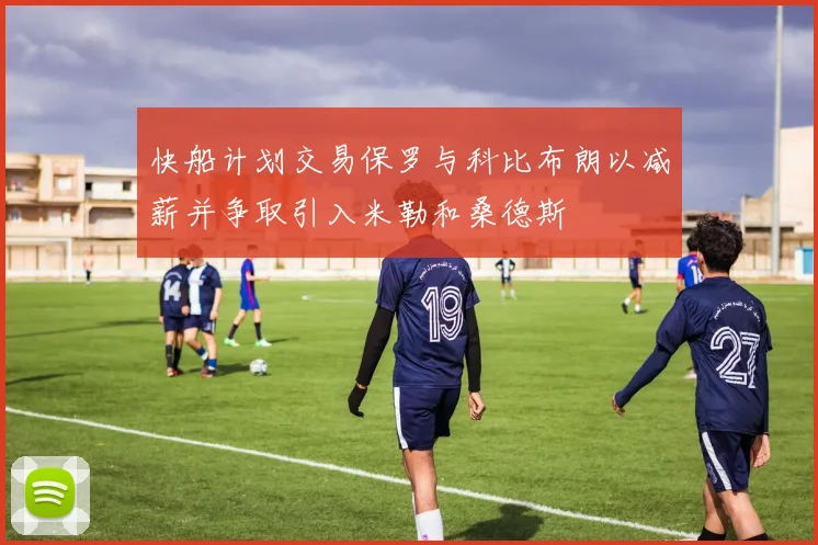 快船计划交易保罗与科比布朗以减薪并争取引入米勒和桑德斯