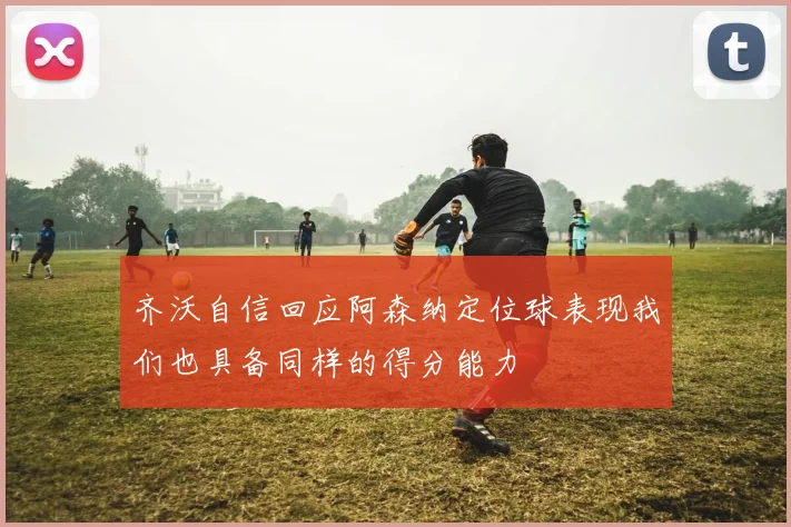 齐沃自信回应阿森纳定位球表现我们也具备同样的得分能力